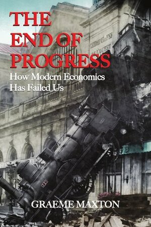 The End of Progress: How Modern Economics Has Failed Us by Graeme Maxton