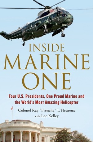 Inside Marine One: Flying the World's Most Amazing Helicopter by Ray L'Heureux, Lee Kelley