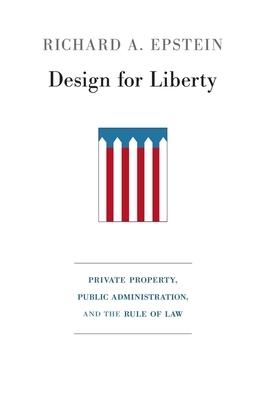 Design for Liberty: Private Property, Public Administration, and the Rule of Law by Richard A. Epstein