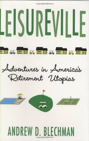 Leisureville: Adventures in America's Retirement Utopias by Andrew D. Blechman