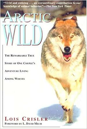 Arctic Wild: The Remarkable True Story of One Couple's Adventures Living Among Wolves by L. David Mech, Lois Crisler