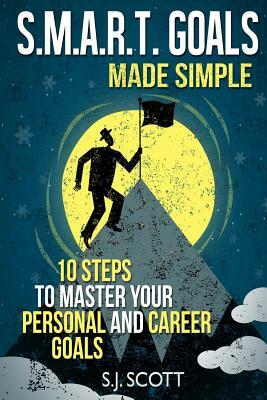 S.M.A.R.T. Goals Made Simple: 10 Steps to Master Your Personal and Career Goals by S. J. Scott