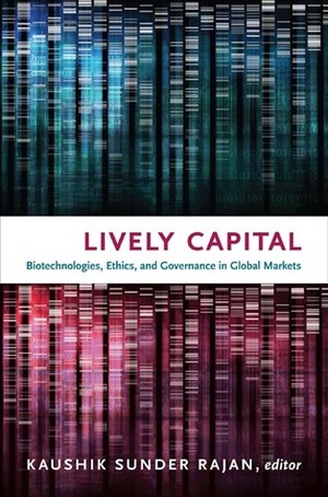 Lively Capital: Biotechnologies, Ethics, and Governance in Global Markets by Kaushik Sunder Rajan