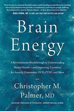 Brain Energy: A Revolutionary Breakthrough in Understanding Mental Health--and Improving Treatment for Anxiety, Depression, OCD, PTSD, and More by Christopher M. Palmer, Christopher M. Palmer