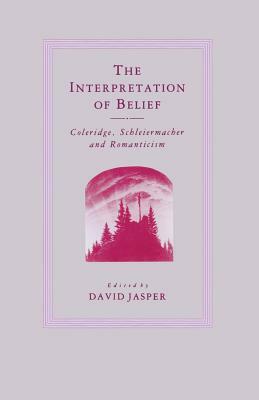 The Interpretation of Belief: Coleridge, Schleiermacher and Romanticism by D. Jasper