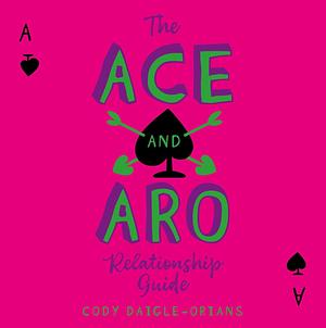 The Ace and Aro Relationship Guide: Making It Work in Friendship, Love, and Sex by Cody Daigle-Orians