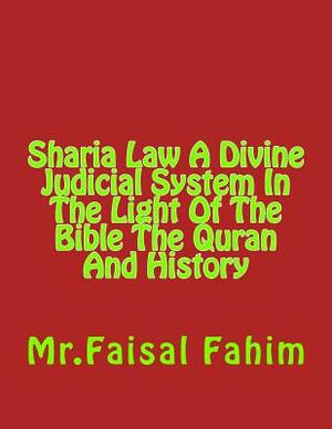 Sharia Law A Divine Judicial System In The Light Of The Bible The Quran And History by MR Faisal Fahim