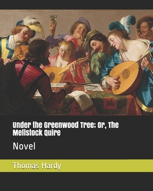 Under the Greenwood Tree; Or, The Mellstock Quire: Novel by Thomas Hardy