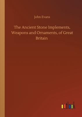The Ancient Stone Implements, Weapons and Ornaments, of Great Britain by John Evans