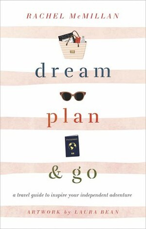 Dream, Plan, and Go: A Travel Guide to Inspire Your Independent Adventure by Laura Leigh Bean, Rachel McMillan