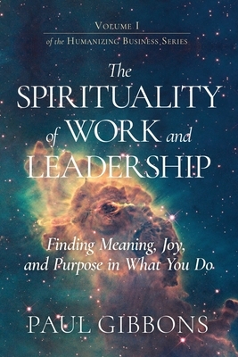 The Spirituality of Work and Leadership: Finding Meaning, Joy, and Purpose in What You Do by Paul Gibbons