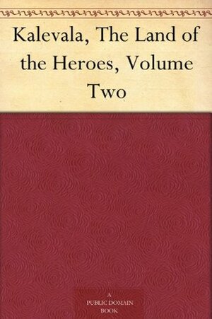 Kalevala, the Land of Heroes, Volume Two by William Forsell Kirby, Elias Lönnrot