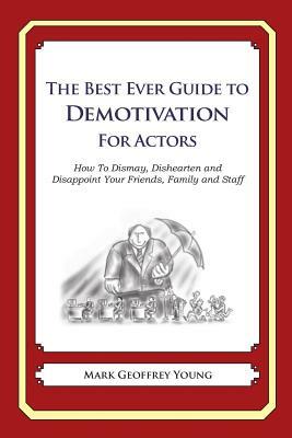 The Best Ever Guide to Demotivation for Actors: How To Dismay, Dishearten and Disappoint Your Friends, Family and Staff by Mark Geoffrey Young