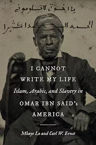 I Cannot Write My Life: Islam, Arabic, and Slavery in Omar Ibn Said's America by Carl W. Ernst, Mbaye Lo
