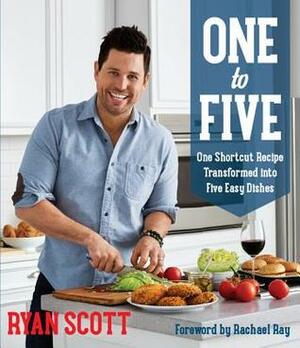 One to Five: One Shortcut Recipe Transformed Into Five Easy Dishes by Ryan Scott