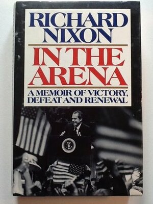 In the Arena: A Memoir of Victory, Defeat, and Renewal by Richard M. Nixon