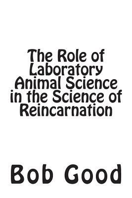 The Role of Laboratory Animal Science in the Science of Reincarnation by Bob Good