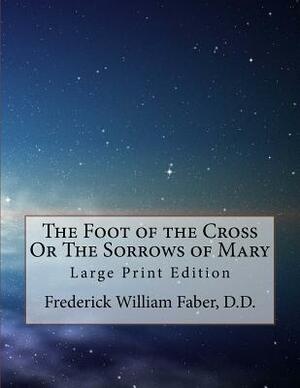 The Foot of the Cross Or The Sorrows of Mary: Large Print Edition by Frederick William Faber D. D.