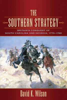 The Southern Strategy: Britain's Conquest of South Carolina and Georgia, 1775-1780 by David K. Wilson