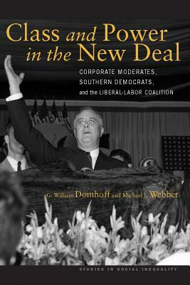 Class and Power in the New Deal: Corporate Moderates, Southern Democrats, and the Liberal-Labor Coalition by Michael J. Webber, G. William Domhoff