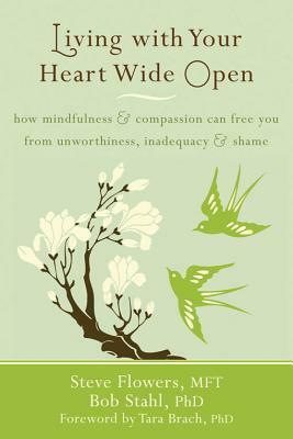 Living with Your Heart Wide Open: How Mindfulness and Compassion Can Free You from Unworthiness, Inadequacy, and Shame by Steve Flowers, Bob Stahl