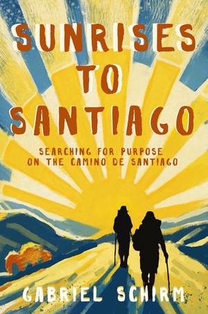 Sunrises to Santiago: Searching for Purpose on the Camino de Santiago by Gabriel Schirm