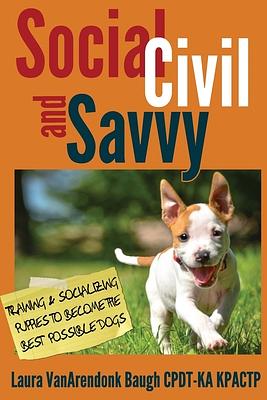 Social, Civil, and Savvy: Training & Socializing Puppies to Become the Best Possible Dogs by Laura VanArendonk Baugh
