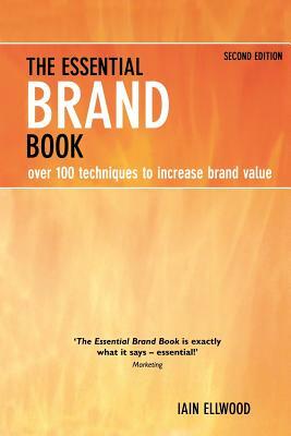 The Essential Brand Book: Over 100 Techniques to Increase Brand Value by Iain Ellwood