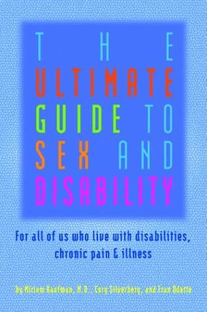 The Ultimate Guide to Sex and Disability: For All of Us Who Live with Disabilities, Chronic Pain, and Illness by Miriam Kaufman, Fran Odette, Cory Silverberg