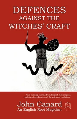 Defences Against the Witches' Craft: Anti-cursing Charms from English Folk Magick, Traditional Witchcraft and the Grimoire Traditions by John Canard