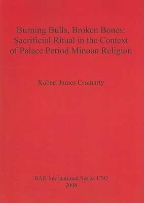 Burning Bulls, Broken Bones: Sacrificial Ritual in the Context of Palace Period Minoan Religion by Robert Cromarty