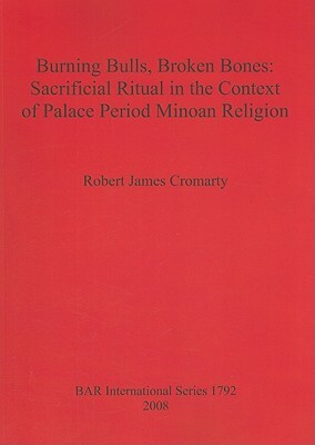 Burning Bulls, Broken Bones: Sacrificial Ritual in the Context of Palace Period Minoan Religion by Robert Cromarty