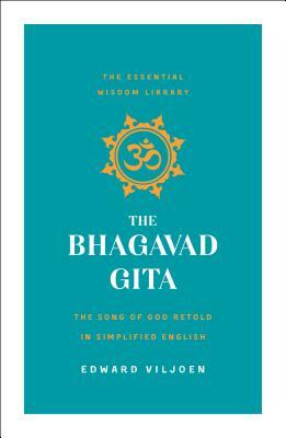 The Bhagavad Gita: The Song of God Retold in Simplified English (the Essential Wisdom Library) by Edward Viljoen