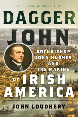 Dagger John: Archbishop John Hughes and the Making of Irish America by John Loughery