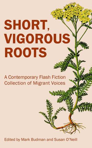 Short, Vigorous Roots: A Contemporary Flash Fiction Collection of Migrant Voices by Susan O'Neill, Mark Budman