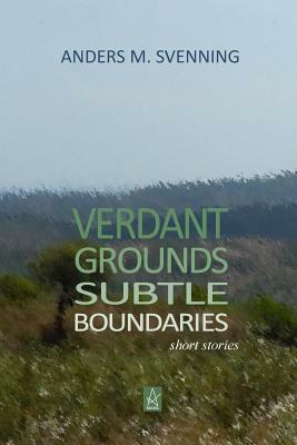 Verdant Grounds, Subtle Boundaries: A Collection of Short Stories by Anders M. Svenning