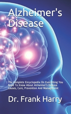 Alzheimer's Disease: The Complete Encyclopedia On Everything You Need To Know About Alzheimer's Disease Causes, Cure, Prevention And Manage by Frank Harry