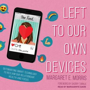 Left to Our Own Devices: Outsmarting Smart Technology to Reclaim Our Relationships, Health, and Focus by Margaret E. Morris
