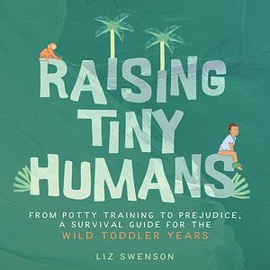 Raising Tiny Humans: A Handbook for Parenting Toddlers by Liz Swenson, Liz Swenson