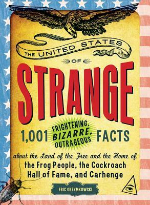 The United States of Strange: 1,001 Frightening, Bizarre, Outrageous Facts about the Land of the Free and the Home of the Frog People, the Cockroach by Eric Grzymkowski