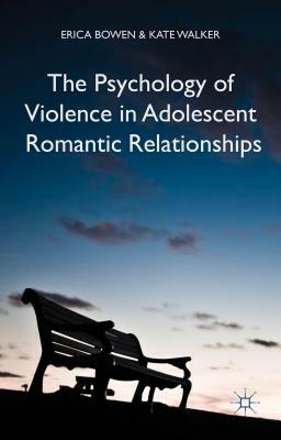 The Psychology of Violence in Adolescent Romantic Relationships by Erica Bowen, K. Walker