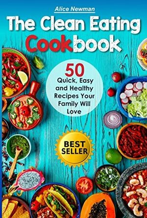 The Clean Eating Cookbook: 50 Quick, Easy and Delicious Recipes Your Family Will Love. Fast and Healthy Meals (good family recipes, great healthy food ... good easy recipes, books on eating clean) by Alice Newman