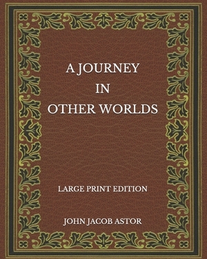 A Journey in Other Worlds - Large Print Edition by John Jacob Astor