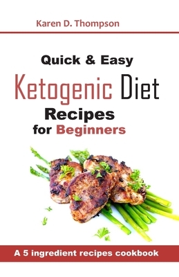 Quick & Easy Ketogenic Diet Recipes for Beginners: A 5 ingredient recipe cookbook by Karen D. Thompson