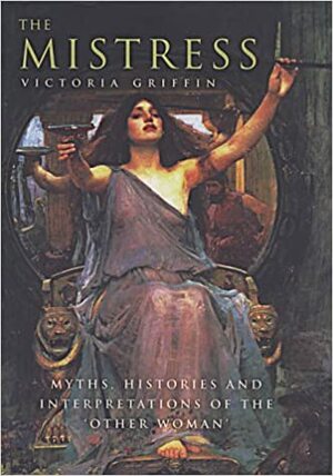 The Mistress: Histories, Myths And Interpretations Of The Other Woman by Victoria Griffin