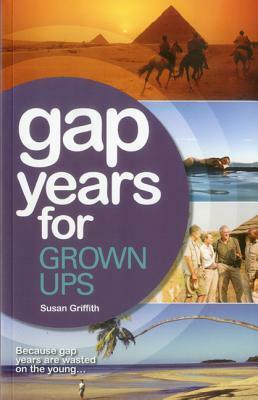 Gap Years for Grown Ups: Because Gap Years Are Wasted on the Young by Susan Griffith