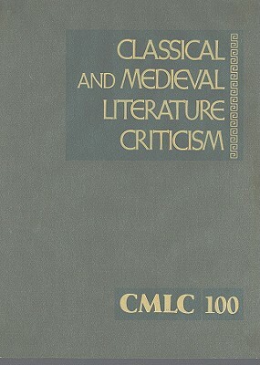 Classical and Medieval Literature Criticism, Volume 100: Criticism of the Works of World Authors from Classical Antiquity Through the Fourteenth Centu by 