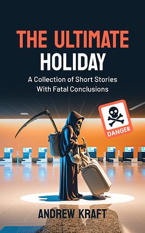 The Ultimate Holiday: A Collection of Short Stories With Fatal Conclusions by Andrew Kraft