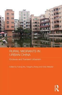 Rural Migrants in Urban China: Enclaves and Transient Urbanism: Enclaves and Transient Urbanism by Chris Webster, Fulong Wu, Fangzhu Zhang