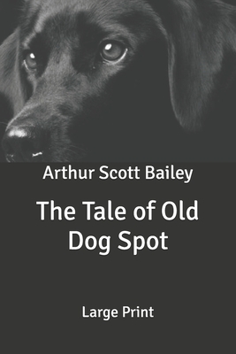 The Tale of Old Dog Spot: Large Print by Arthur Scott Bailey